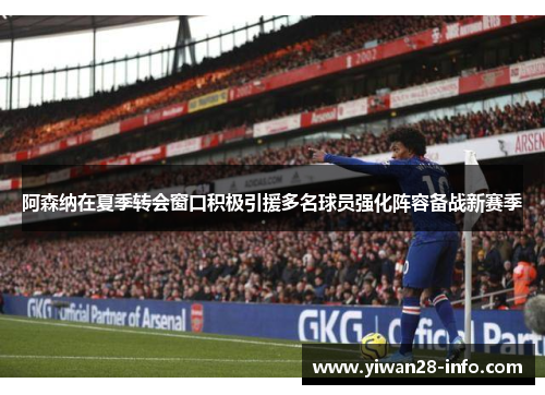阿森纳在夏季转会窗口积极引援多名球员强化阵容备战新赛季